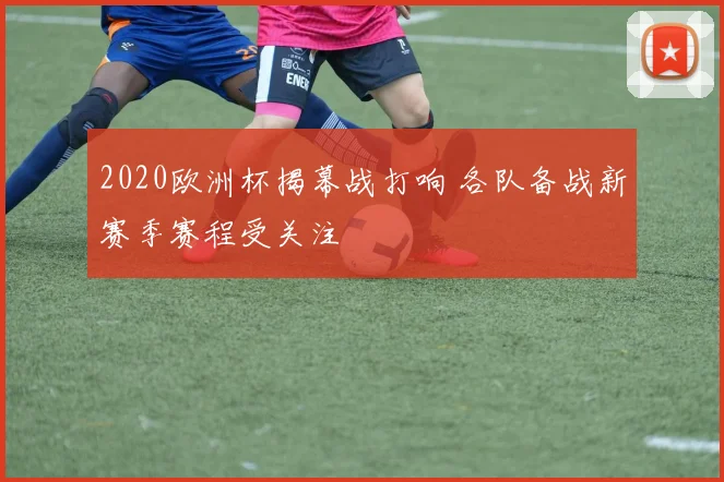 2020欧洲杯揭幕战打响 各队备战新赛季赛程受关注