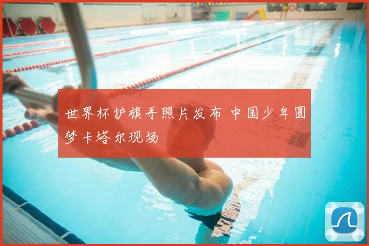 世界杯护旗手照片发布 中国少年圆梦卡塔尔现场