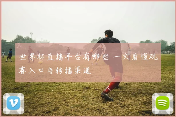 世界杯直播平台有哪些 一文看懂观赛入口与转播渠道