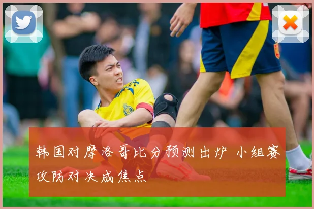 韩国对摩洛哥比分预测出炉 小组赛攻防对决成焦点