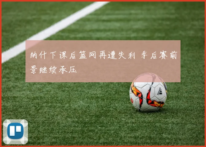 纳什下课后篮网再遭失利 季后赛前景继续承压