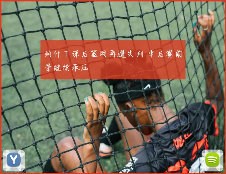纳什下课后篮网再遭失利 季后赛前景继续承压